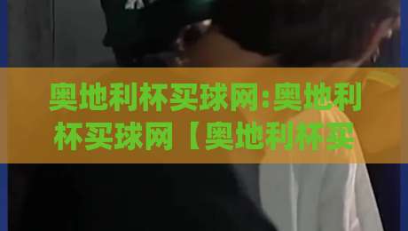 奥地利杯买球网:奥地利杯买球网【奥地利杯买球网】从赛事文化到观赛体验的深度漫谈|今晚靠谱最火买球网中文解说直播指南蓝光低水无需注册