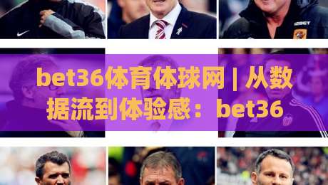 bet36体育体球网 | 从数据流到体验感：bet36体育体球网背后的实时赛事逻辑与用户习惯变迁|最大权威网页比球站无需注册观看解说让球盘高清技巧