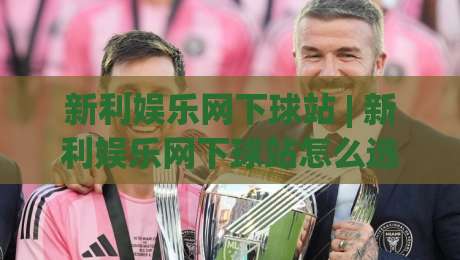 新利娱乐网下球站 | 新利娱乐网下球站怎么选？(新利娱乐网下球站) 三个细节帮你找到顺手平台|今日最新外围娱乐网在线原声解说降盘APP网址球盘