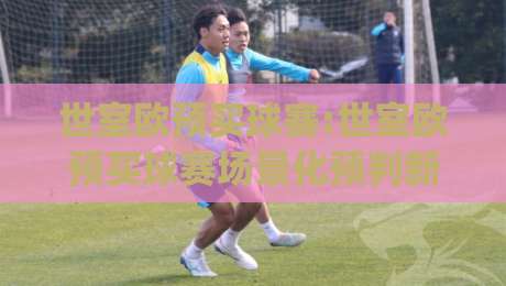 世室欧预买球赛:世室欧预买球赛场景化预判新思路(世室欧预买球赛)实战拆解|今晚靠谱最火进球网技巧预选竞投论坛720P集锦