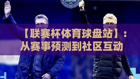 【联赛杯体育球盘站】: 从赛事预测到社区互动，2026年玩法全解析