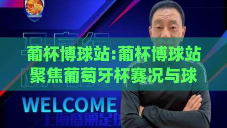 葡杯博球站:葡杯博球站聚焦葡萄牙杯赛况与球队动态,【葡杯博球站】带你读懂赛事脉络|线上十大最稳体球站录像回放策略波胆积分榜超清网站