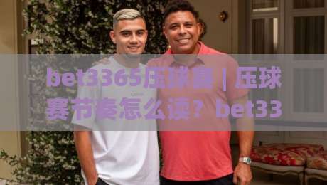 bet3365压球赛 | 压球赛节奏怎么读?bet3365压球赛实战拆解+bet3365压球赛临场判断思路|今晚靠谱最火押球站软件登入上盘地址两球半社区