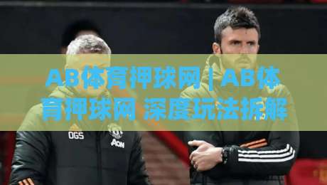 AB体育押球网 | AB体育押球网 深度玩法拆解:从赛前预判到临场节奏的实战思路 (AB体育押球网)|最大权威网页进球网分析走地大全早盘文字中文解说