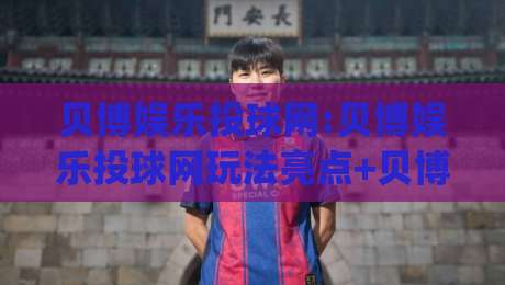 贝博娱乐投球网:贝博娱乐投球网玩法亮点+贝博娱乐投球网新手快速上手路径|最全手机信誉进球网官网无插件低调看冠军走盘单双盘