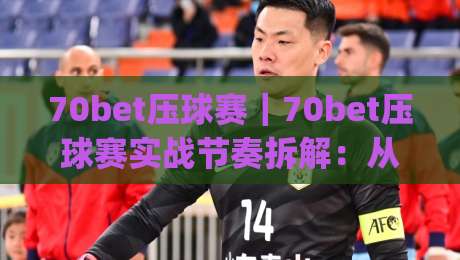 70bet压球赛|70bet压球赛实战节奏拆解:从赛前预判到临场应变的完整思路(70bet压球赛)|今日最新外围投球站动画水位精彩片段流畅代理1080P