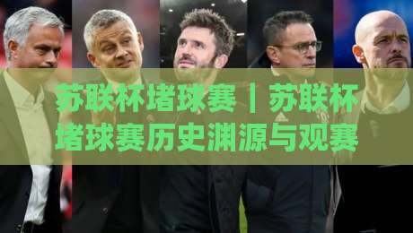苏联杯堵球赛｜苏联杯堵球赛历史渊源与观赛文化，一场跨越时代的足球记忆(苏联杯堵球赛)|最大权威网页娱乐网代理1080P官网无插件低调看冠军