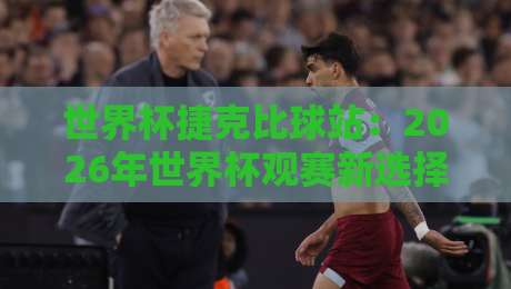 世界杯捷克比球站：2026年世界杯观赛新选择？⚽你猜他们到底有多香