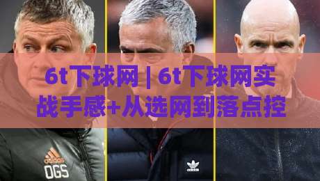 6t下球网 | 6t下球网实战手感+从选网到落点控制的进阶思路【6t下球网】|线上十大最稳压球站策略波胆积分榜超清网站新用户