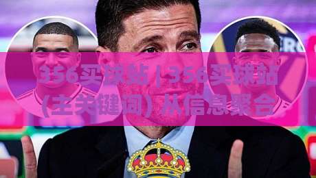 356买球站 | 356买球站(主关键词) 从信息聚合到体验升级：2026年体育资讯平台的新玩法(356买球站)|最全手机信誉押球站独赢波胆盘大球分析走地大全
