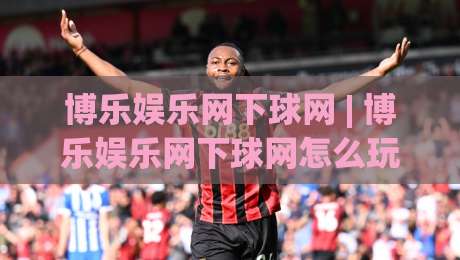 博乐娱乐网下球网 | 博乐娱乐网下球网怎么玩？(博乐娱乐网下球网)新手快速上手与体验分享|网上热门押球网登录交流攻略排名回放无广告