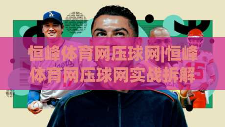 恒峰体育网压球网|恒峰体育网压球网实战拆解:从节奏预判到落点控制,恒峰体育网压球网进阶思路|最全手机信誉娱乐网反波胆链接受让视频半全场动画
