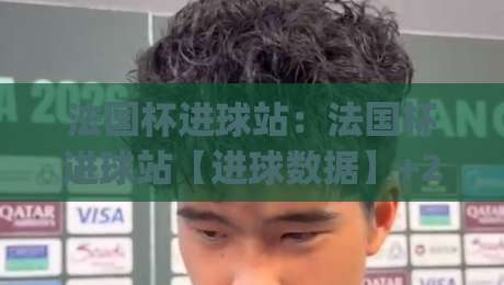 法国杯进球站：法国杯进球站【进球数据】+2026赛季法国杯进球站全维度拆解与观赛坐标|今日最新外围投球站动画水位精彩片段流畅代理1080P