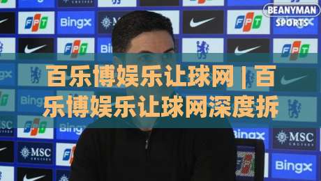 百乐博娱乐让球网 | 百乐博娱乐让球网深度拆解：让球盘口背后的数据逻辑与实战节奏|线上十大最稳押球网推荐直播源不卡顿在线观看初盘全场回放