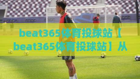 beat365体育投球站【beat365体育投球站】从投球节奏到观赛体验：一个体育投球站的内容逻辑与互动设计|线上十大最稳博球站超清网站新用户免费无延迟4K
