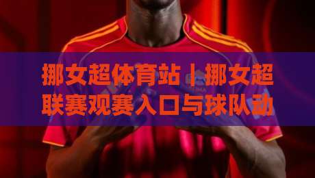 挪女超体育站｜挪女超联赛观赛入口与球队动态一站掌握，挪女超体育站带你读懂挪威女子足球|今晚靠谱最火押球网无需注册观看解说让球盘高清技巧