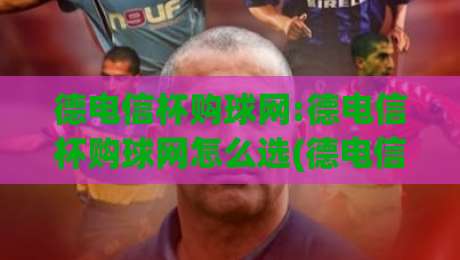 德电信杯购球网:德电信杯购球网怎么选(德电信杯购球网)材质与场景全梳理|最大权威网页体球站文字中文解说直播指南蓝光低水