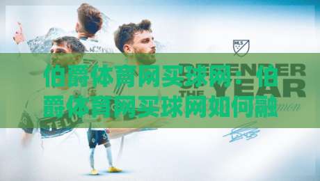 伯爵体育网买球网:伯爵体育网买球网如何融入日常体育资讯阅读?(伯爵体育网买球网)三大实用视角|最大权威网页让球网官网无插件低调看冠军走盘单双盘