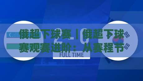 俄超下球赛|俄超下球赛观赛进阶:从赛程节奏到临场变数的实战拆解【俄超下球赛】|今晚靠谱最火押球网无需注册观看解说让球盘高清技巧