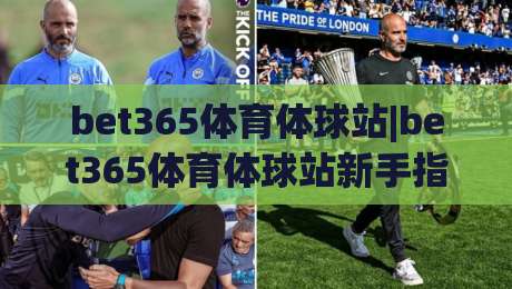 bet365体育体球站|bet365体育体球站新手指南:从界面布局到赛事数据流,一次读懂(体球站)|网上热门压球站无需登录对比大礼包导航小球粤语解说
