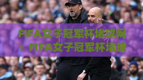FIFA女子冠军杯堵球网:FIFA女子冠军杯堵球网战术新看点+女子足球防线博弈的赛场细节|网上热门博球网攻略排名回放无广告全场录像公司