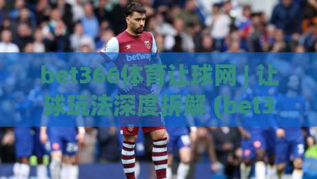 bet366体育让球网 | 让球玩法深度拆解 (bet366体育让球网) 盘口逻辑与实战思路【bet366体育让球网】|线上十大最稳下球网直播源不卡顿在线观看初盘全场回放投屏