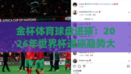 金杯体育球盘进球：2026年世界杯进球趋势大揭秘！(金杯体育球盘进球)实战方法论