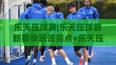 乐天压球赛|乐天压球赛新赛季玩法亮点+乐天压球赛观赛体验全面升级|最大权威网页娱乐网代理1080P官网无插件低调看冠军