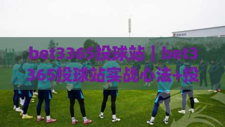 bet3365投球站｜bet3365投球站实战心法+投球节奏掌控与站点体验优化(bet3365投球站)|最全手机信誉娱乐网反波胆链接受让视频半全场动画