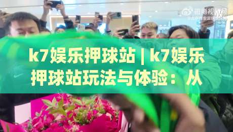 k7娱乐押球站 | k7娱乐押球站玩法与体验：从场景化预判到流畅操作的实用思路 (k7娱乐押球站)|最大权威网页堵球站早盘文字中文解说直播指南蓝光