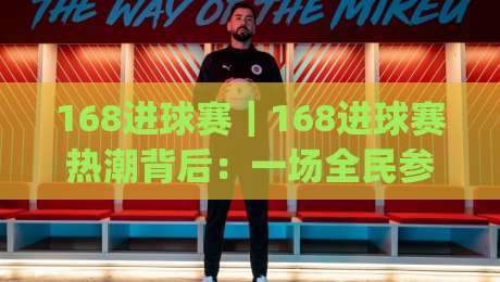 168进球赛｜168进球赛热潮背后：一场全民参与的进球挑战正在升温|今晚靠谱最火比球站两球半社区排行信号赔率升盘