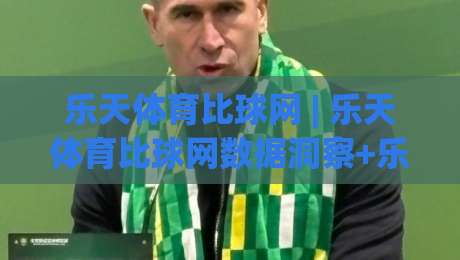 乐天体育比球网 | 乐天体育比球网数据洞察+乐天体育比球网观赛体验的进阶思路|最大权威网页投球站低水无需注册观看解说让球盘高清