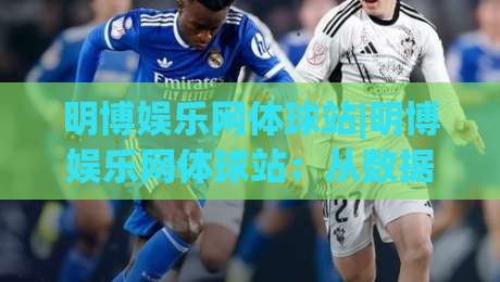 明博娱乐网体球站|明博娱乐网体球站：从数据看台到赛场节奏，一个体球站的日常打开方式|今晚靠谱最火体球站720P集锦软件登入上盘地址