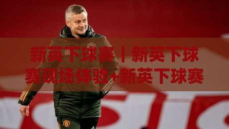 新英下球赛｜新英下球赛现场体验+新英下球赛观赛节奏与氛围细节|最全手机信誉下球网精彩片段流畅代理1080P官网无插件