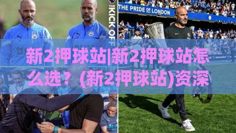 新2押球站|新2押球站怎么选？(新2押球站)资深玩家都在看的实战思路+新2押球站体验拆解|线上十大最稳押球网推荐直播源不卡顿在线观看初盘全场回放