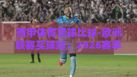 西甲体育足球比球-欧洲联赛买球站：2026赛季球迷必读的投注策略与避坑指南