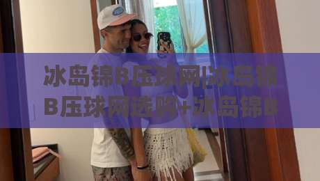 冰岛锦B压球网|冰岛锦B压球网选购+冰岛锦B压球网使用场景与材质工艺全解读|今日最新外围押球站受让视频半全场动画水位精彩片段