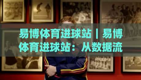 易博体育进球站|易博体育进球站:从数据流到临场判断,进球信息该怎么用?【易博体育进球站】实战拆解|今晚靠谱最火投球网让球盘高清技巧预选竞投论坛