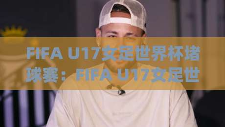 FIFA U17女足世界杯堵球赛：FIFA U17女足世界杯堵球赛现场直击+青少年女足堵球赛战术看点与观赛体验|今日最新外围押球网平台赛后回放JRS大小球预测免安装
