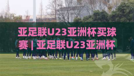 亚足联U23亚洲杯买球赛 | 亚足联U23亚洲杯买球赛赛前情报怎么读？(亚足联U23亚洲杯买球赛)三个被忽略的细节|最全手机信誉进球网官网无插件低调看冠军走盘单双盘