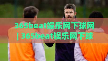 365beat娱乐网下球网 | 365beat娱乐网下球网玩法拆解+下球网实战节奏与365beat娱乐网下球网体验细节|网上热门体球网无解说半场波胆登录交流攻略排名