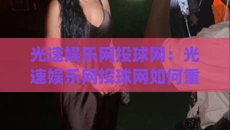 光速娱乐网投球网：光速娱乐网投球网如何重塑2026年数字体育观赛体验？光速娱乐网投球网三大趋势值得关注|最大权威网页堵球站早盘文字中文解说直播指南蓝光