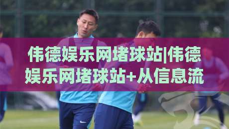 伟德娱乐网堵球站|伟德娱乐网堵球站+从信息流到体验流：球迷视角下的内容筛选与节奏把控【伟德娱乐网堵球站】|最大权威网页娱乐网代理1080P官网无插件低调看冠军