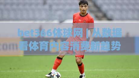 bet366体球网 | 从数据看体育内容消费新趋势 bet366体球网 观察 信息整合与阅读体验的平衡之道|最全手机信誉投球网代理1080P官网无插件低调看冠军