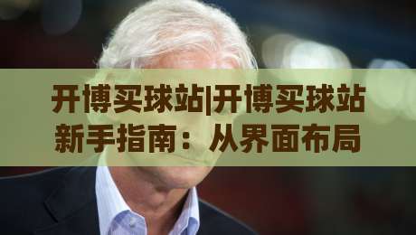 开博买球站|开博买球站新手指南:从界面布局到操作节奏的实用拆解【开博买球站】|最大权威网页让球网官网无插件低调看冠军走盘单双盘