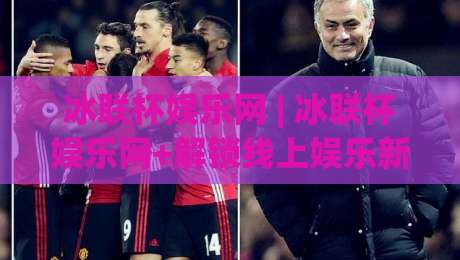 冰联杯娱乐网 | 冰联杯娱乐网+解锁线上娱乐新体验：从页面布局到互动细节的深度漫游|网上热门体球站下盘无需登录对比大礼包导航小球