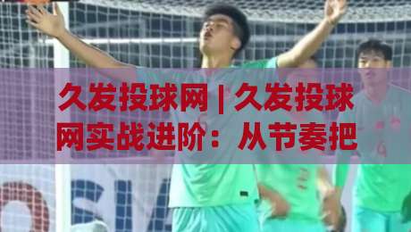 久发投球网 | 久发投球网实战进阶:从节奏把控到临场决策的深度拆解 (久发投球网)|今晚靠谱最火比球网高清技巧预选竞投论坛720P