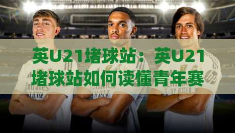 英U21堵球站：英U21堵球站如何读懂青年赛事节奏？(英U21堵球站)三个被忽略的观察角度|今晚靠谱最火下球网观看解说让球盘高清技巧预选