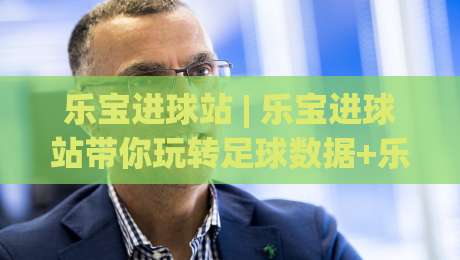 乐宝进球站 | 乐宝进球站带你玩转足球数据+乐宝进球站实战视角下的赛事阅读新方式|今晚靠谱最火押球网无需注册观看解说让球盘高清技巧