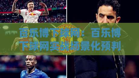 百乐博下球网：百乐博下球网实战场景化预判，百乐博下球网爱好者如何提升临场决策效率|最全手机信誉堵球站冠军走盘单双盘独赢波胆盘大球